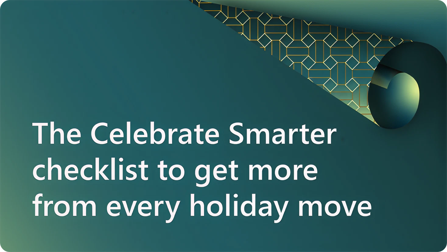 A teal and gold graphic with a geometric pattern curling from the top right corner. The text reads “The Celebrate Smarter checklist to get more from every holiday move.​