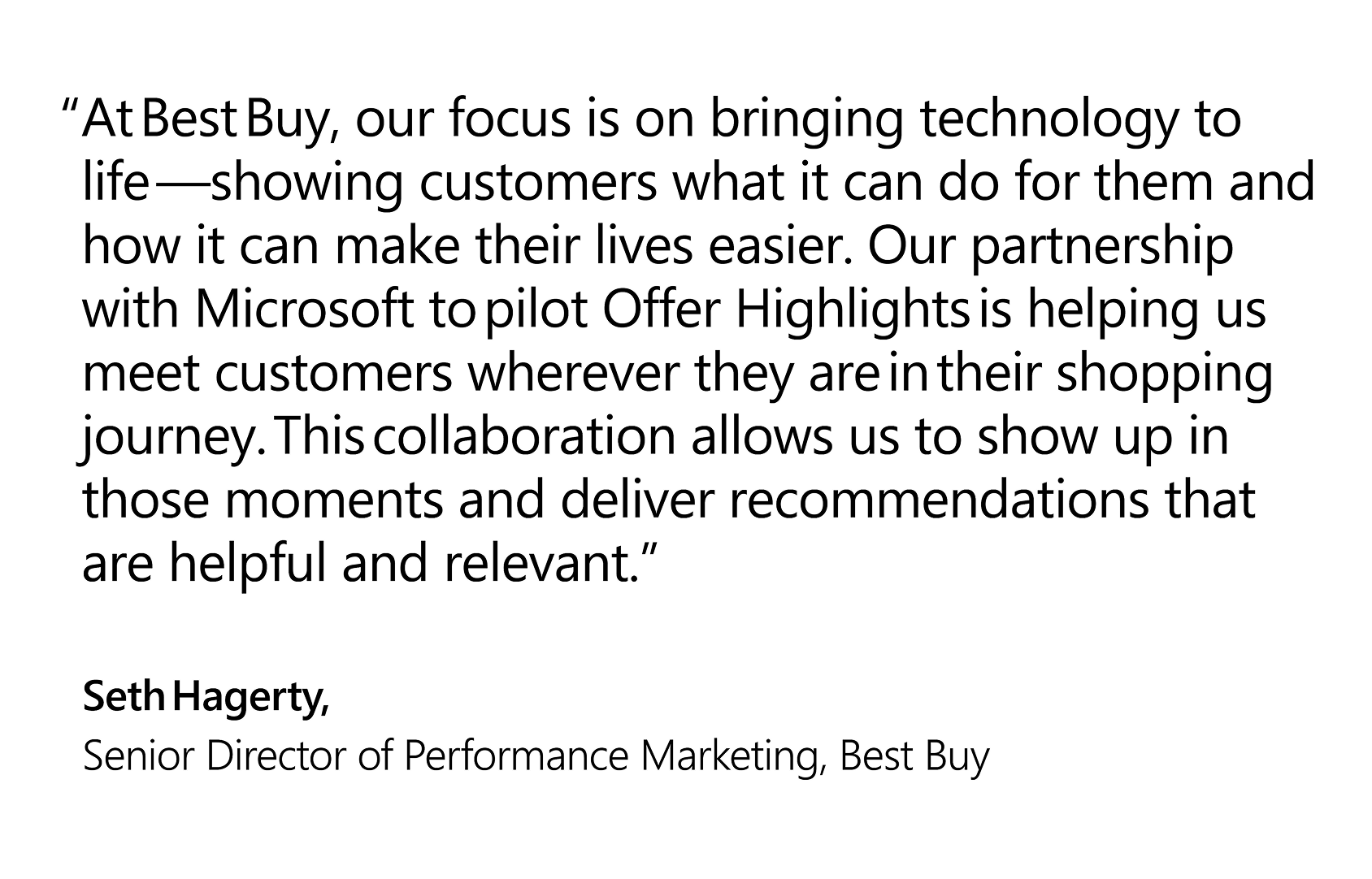 Quote that reads: “At Best Buy, our focus is on bringing technology to life—showing customers what it can do for them and how it can make their lives easier. Our partnership with Microsoft to pilot Offer Highlights is helping us meet customers wherever they are in their shopping journey. This collaboration allows us to show up in those moments and deliver recommendations that are helpful and relevant.” —Seth Hagerty, Senior Director of Performance Marketing, Best Buy 